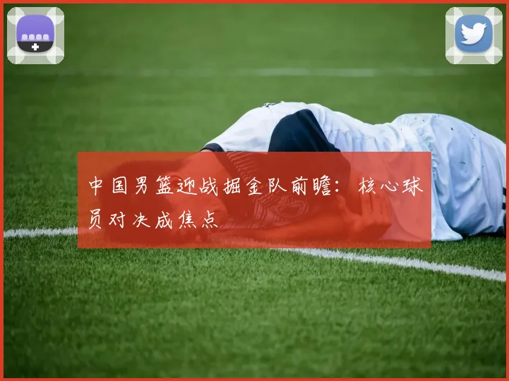 中国男篮迎战掘金队前瞻：核心球员对决成焦点