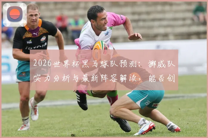 2026世界杯黑马球队预测:挪威队实力分析与最新阵容解读,能否创造奇迹?