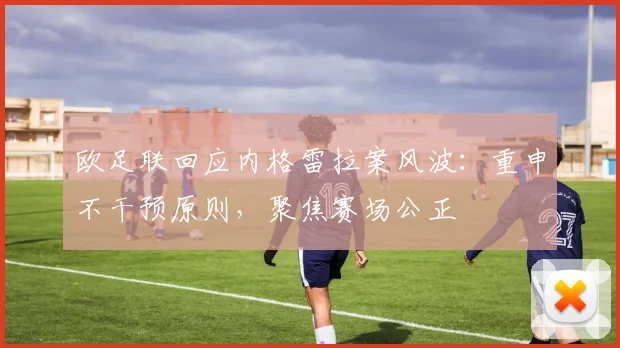 欧足联回应内格雷拉案风波：重申不干预原则，聚焦赛场公正