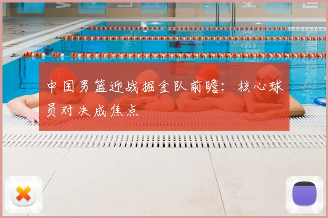 中国男篮迎战掘金队前瞻：核心球员对决成焦点