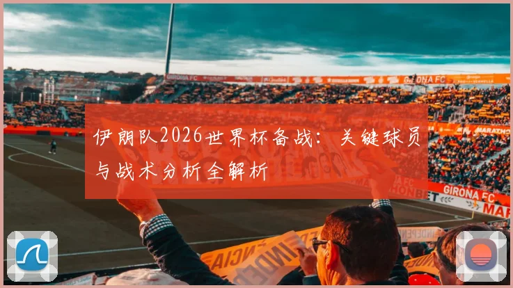 伊朗队2026世界杯备战：关键球员与战术分析全解析