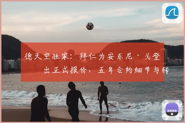 德天空独家：拜仁为安东尼·戈登开出正式报价，五年合约细节与转会进展深度解析