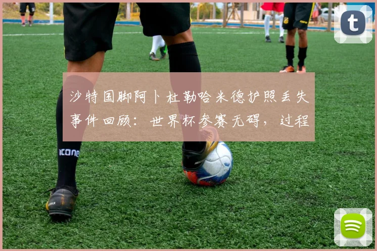 沙特国脚阿卜杜勒哈米德护照丢失事件回顾:世界杯参赛无碍,过程虚惊一场