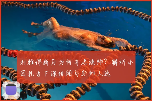 利雅得新月为何考虑换帅?解析小因扎吉下课传闻与新帅人选