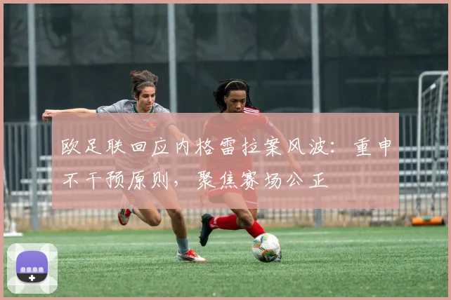 欧足联回应内格雷拉案风波：重申不干预原则，聚焦赛场公正