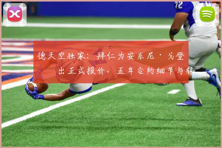德天空独家:拜仁为安东尼·戈登开出正式报价,五年合约细节与转会进展深度解析