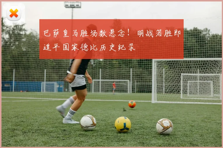 巴萨皇马胜场数悬念！明战若胜即追平国家德比历史纪录
