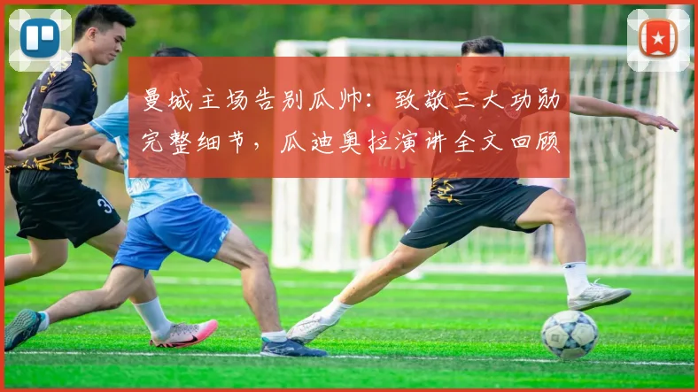曼城主场告别瓜帅:致敬三大功勋完整细节,瓜迪奥拉演讲全文回顾与执教生涯解析