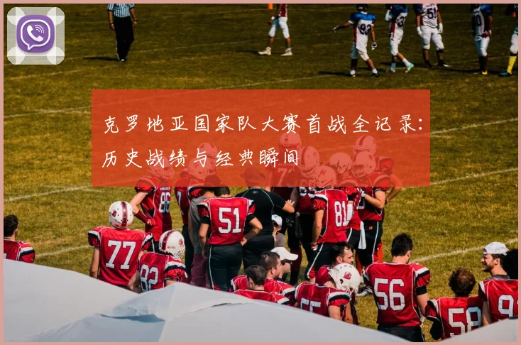 克罗地亚国家队大赛首战全记录：历史战绩与经典瞬间