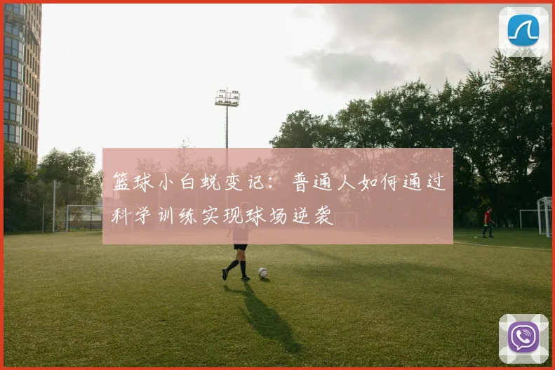 篮球小白蜕变记:普通人如何通过科学训练实现球场逆袭