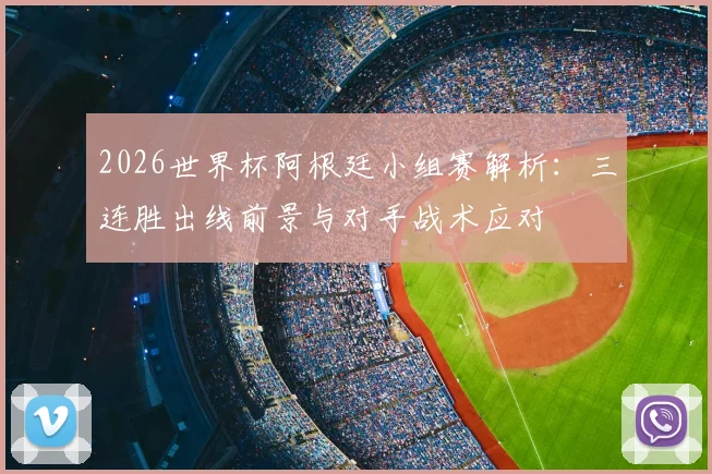 2026世界杯阿根廷小组赛解析:三连胜出线前景与对手战术应对