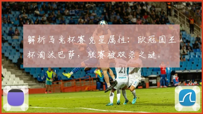 解析马竞杯赛克星属性:欧冠国王杯淘汰巴萨,联赛被双杀之谜。