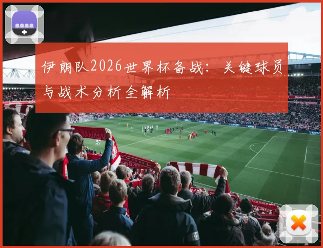 伊朗队2026世界杯备战：关键球员与战术分析全解析