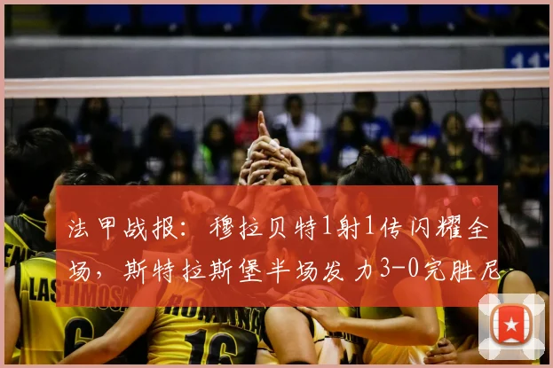 法甲战报：穆拉贝特1射1传闪耀全场，斯特拉斯堡半场发力3-0完胜尼斯