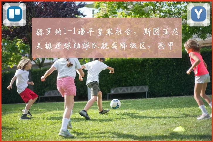 赫罗纳1-1逼平皇家社会,斯图亚尼关键进球助球队脱离降级区,西甲保级形势分析