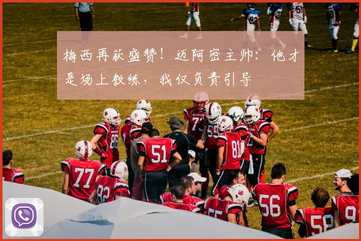 梅西再获盛赞!迈阿密主帅:他才是场上教练,我仅负责引导