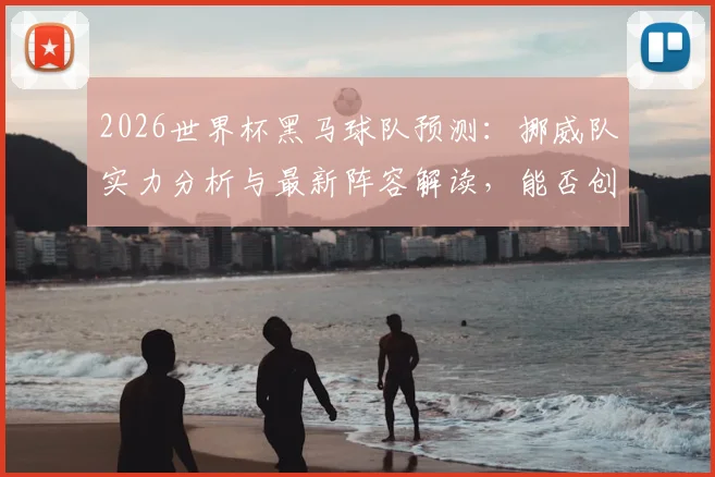 2026世界杯黑马球队预测：挪威队实力分析与最新阵容解读，能否创造奇迹？