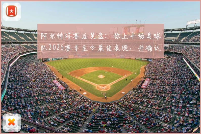 阿尔特塔赛后复盘:称上半场是球队2026赛季至今最佳表现,并确认将关注曼城关键战