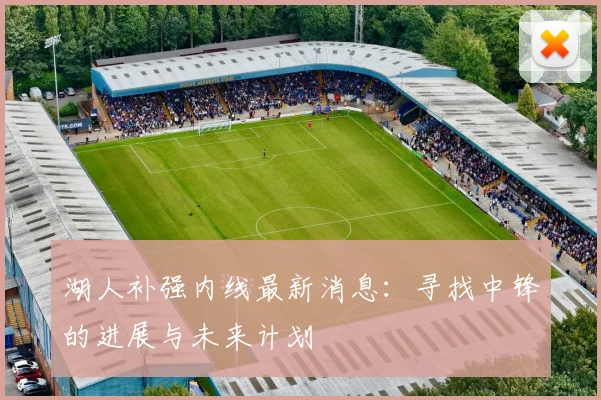 湖人补强内线最新消息:寻找中锋的进展与未来计划